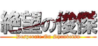 絶望の俊傑 (Desperate On Shunketsu)