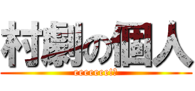 村劇の個人 (eeeeeee!?)