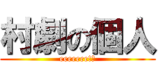 村劇の個人 (eeeeeee!?)