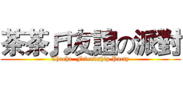 茶茶♬友誼の派對 (Chacha  Friendship Party)
