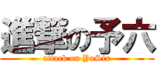 進撃の予六 (attack on YuSix)