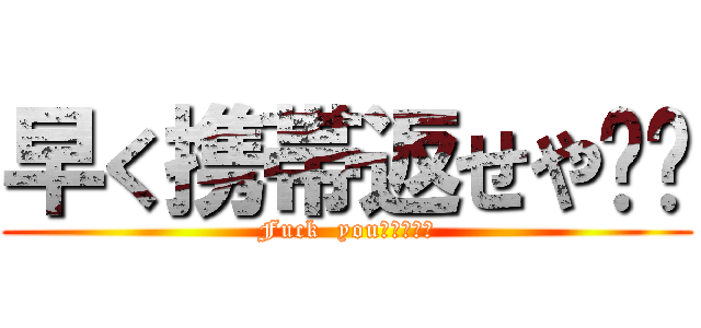 早く携帯返せや‼‼ (Fuck  you！！！！！)