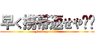 早く携帯返せや‼‼ (Fuck  you！！！！！)