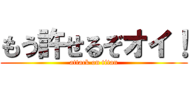 もう許せるぞオイ！ (attack on titan)