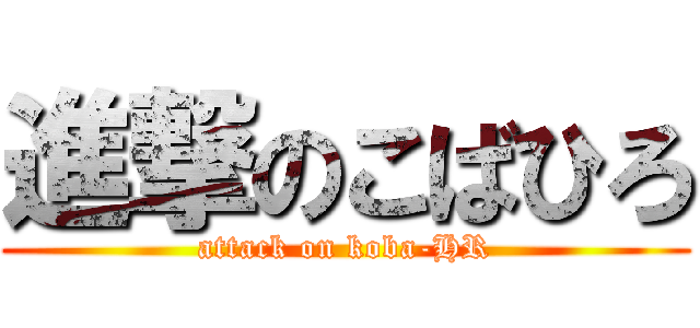 進撃のこばひろ (attack on koba-HR)