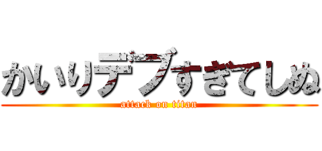 かいりデブすぎてしぬ (attack on titan)