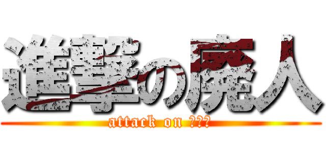 進撃の廃人 (attack on ﾆｰﾄ)