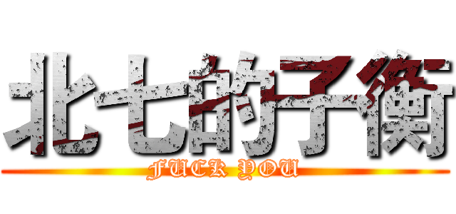 北七的子衡 (FUCK YOU)