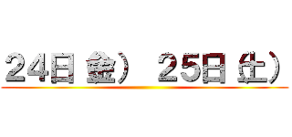 ２４日（金） ２５日（土） ()