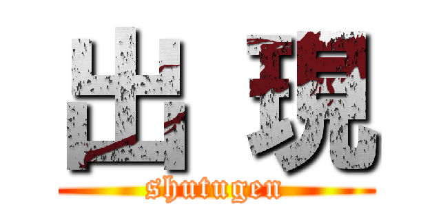 出 現 (shutugen)