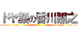 ドヤ顔の香川照之 ()