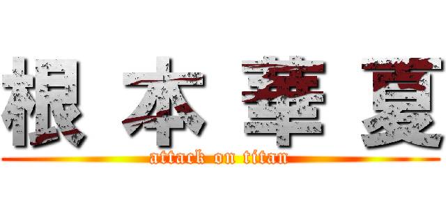 根 本 華 夏 (attack on titan)