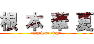 根 本 華 夏 (attack on titan)