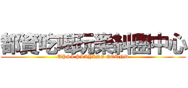 都資吃喝玩樂糾團中心 (UPSI PLAYING GOUND)