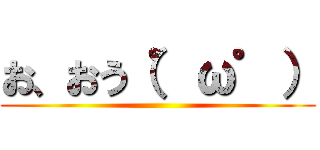 お、おう（゜ω゜） ()