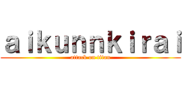 ａｉｋｕｎｎｋｉｒａｉ (attack on titan)