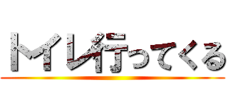 トイレ行ってくる ()