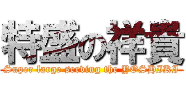 特盛の祥貴 (Super large serving the YOSHIKI)