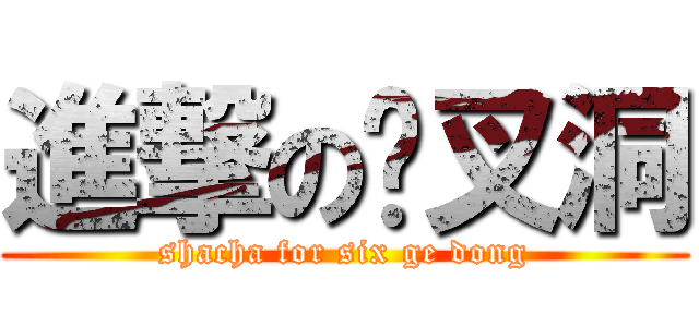進撃の傻叉洞 (shacha for six ge dong)