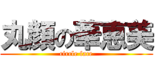 丸顔の華恵美 (circle face)