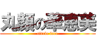 丸顔の華恵美 (circle face)