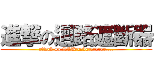 進撃の迴路遮斷器 (attack on SLBreakerrrrrrr....)