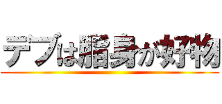 デブは脂身が好物 ()