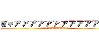 ぎゃァァァァァァァァァァァァァ (ああああああああああああああああああああああああああああああああ)
