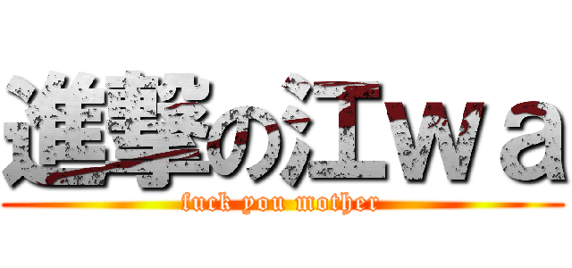 進撃の江ｗａ (fuck you mother)