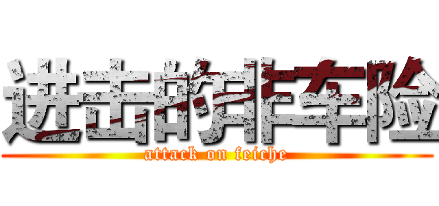 进击的非车险 (attack on feiche)
