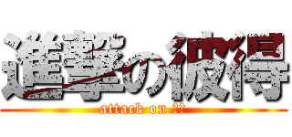 進撃の彼得 (attack on 彼得)