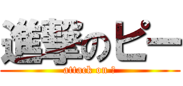 進撃のピー (attack on Ｐ)
