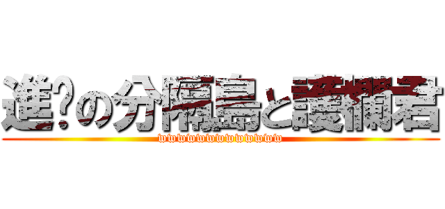 進擊の分隔島と護欄君 (wwwwwwwwwwwww)