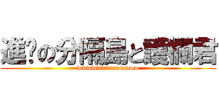 進擊の分隔島と護欄君 (wwwwwwwwwwwww)