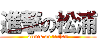 進撃の松浦 (attack on tochan)