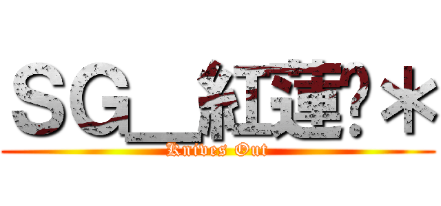 ＳＧ＿紅蓮✿＊ (Knives Out)