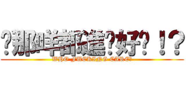 咪那咩都進擊好冇！？ (WHO FUCKING CARE?)
