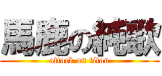 馬鹿の純歌 (attack on titan)