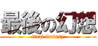 最後の幻想 (final fantasy)