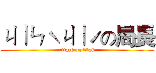 ㄐㄧㄣˋㄐㄧˊの局長 (attack on titan)