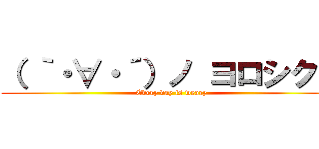 （ ｀・∀・´）ノ ヨロシクー (Every day is weary)