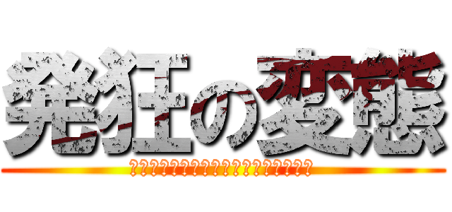 発狂の変態 (ウひゃうひゃうひゃうひゃうひゃうひゃ)