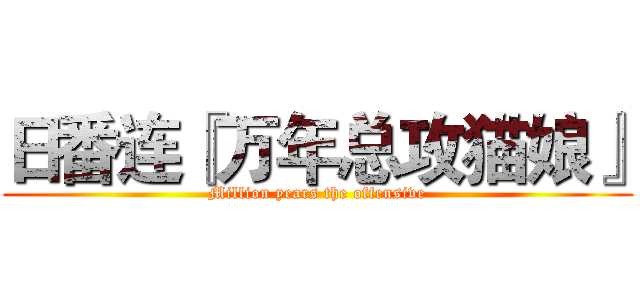 日番连『万年总攻猫娘』 (Million years the offensive)