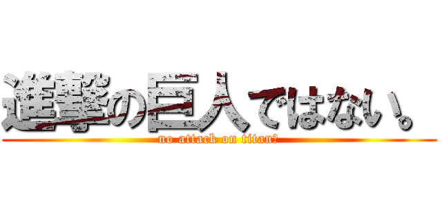 進撃の巨人ではない。 (no attack on titan。)