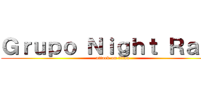 Ｇｒｕｐｏ Ｎｉｇｈｔ Ｒａｉｄ (attack on titan)