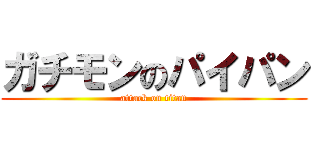 ガチモンのパイパン (attack on titan)