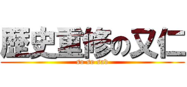 歴史重修の又仁 (so so sad)