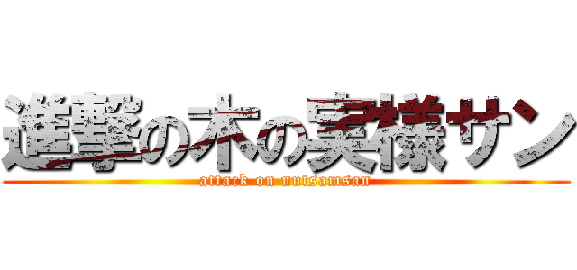進撃の木の実様サン (attack on nutsamsan)