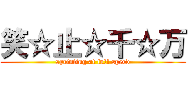 笑☆止☆千☆万 (sprinting at full speed)