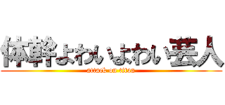 体幹よわいよわい芸人 (attack on titan)